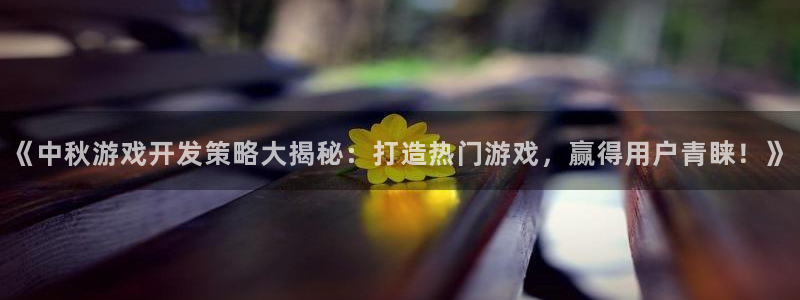 沐鸣2开户地址：《中秋游戏开发策略大揭秘：打造热门游戏，赢得用户青睐！》
