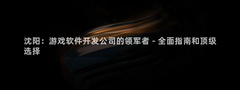 沐鸣娱乐2登录：沈阳：游戏软件开发公司的领军者 - 全面指南和顶级
选择