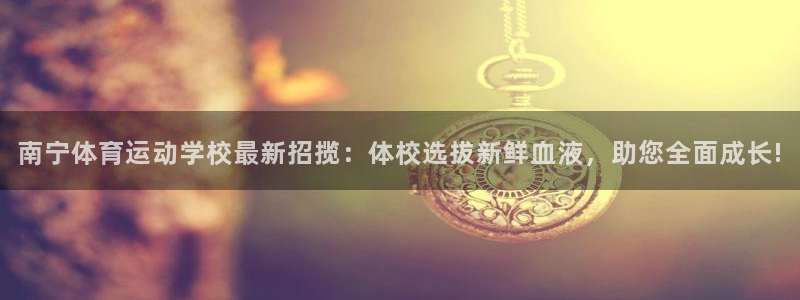 皇冠277体育：南宁体育运动学校最新招揽：体校选拔新鲜血液，助您全面成长!