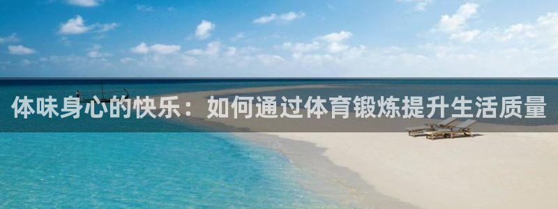 77体育官网：体味身心的快乐：如何通过体育锻炼提升生活质量