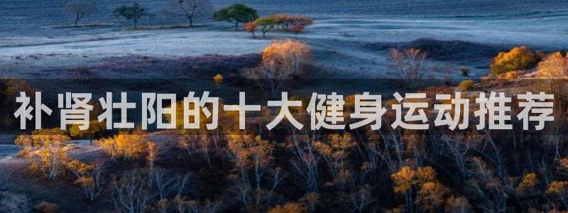 77体育：补肾壮阳的十大健身运动推荐