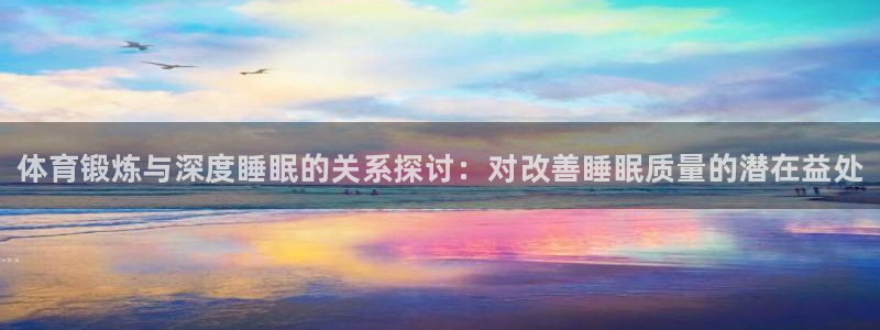 皇冠277体育：体育锻炼与深度睡眠的关系探讨：对改善睡眠质量的潜在益处