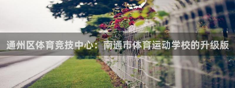 皇冠277体育：通州区体育竞技中心：南通市体育运动学校的升级版