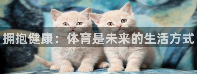 77体育app下载官网：拥抱健康：体育是未来的生活方式