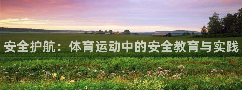 77体育app下载官网：安全护航：体育运动中的安全教育与实践