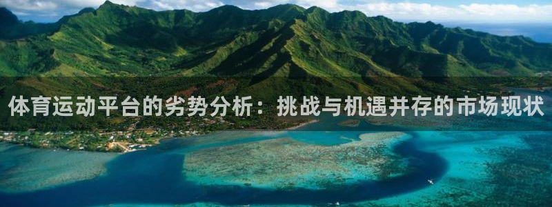 77体育app下载官网：体育运动平台的劣势分析：挑战与机遇并存的市场现状