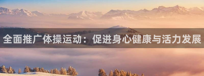 77体育app下载官网：全面推广体操运动：促进身心健康与活力发展