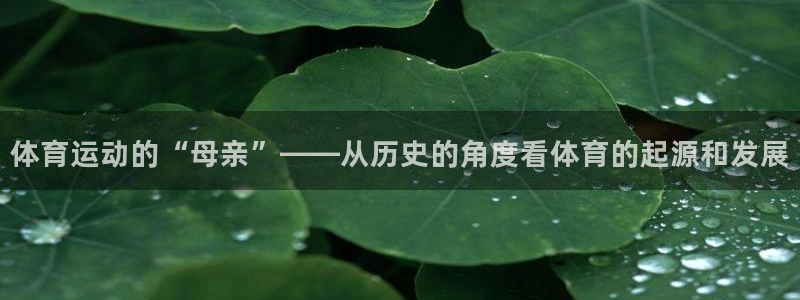 77体育app下载官网：体育运动的“母亲”——从历史的角度看体育的起源和发展