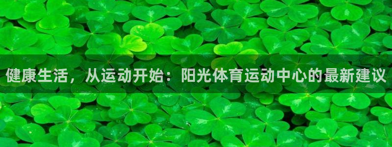 77体育app下载官网：健康生活，从运动开始：阳光体育运动中心的最新建议