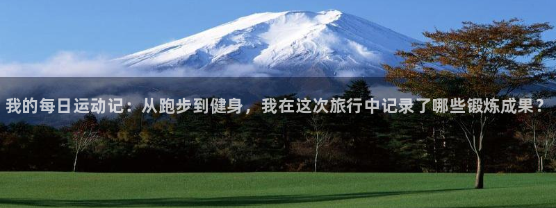 77体育官网：我的每日运动记：从跑步到健身，我在这次旅行中记录了哪些锻炼成果？