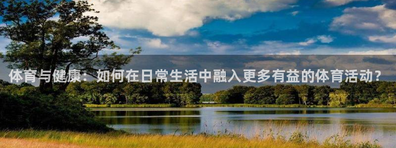 77体育：体育与健康：如何在日常生活中融入更多有益的体育活动？