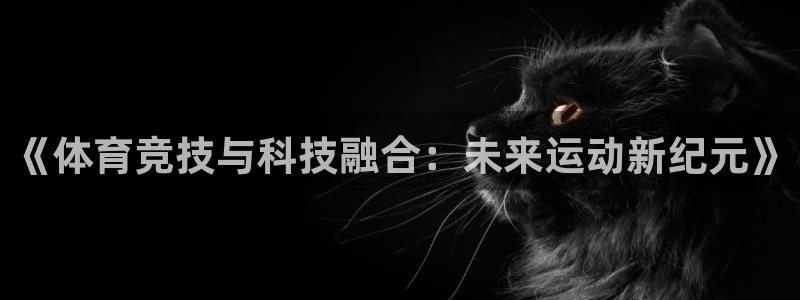 皇冠277体育：《体育竞技与科技融合：未来运动新纪元》