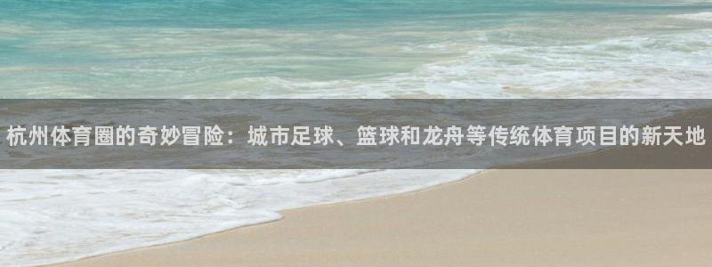 77体育：杭州体育圈的奇妙冒险：城市足球、篮球和龙舟等传统体育项目的新天地