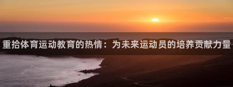 77体育app下载官网：重拾体育运动教育的热情：为未来运动员的培养贡献力量