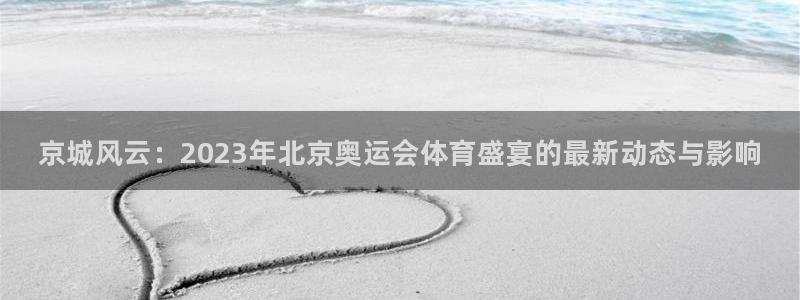 77体育官网：京城风云：2023年北京奥运会体育盛宴的最新动态与影响