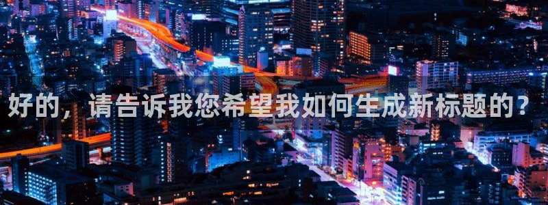 77体育app下载官网：好的，请告诉我您希望我如何生成新标题的？