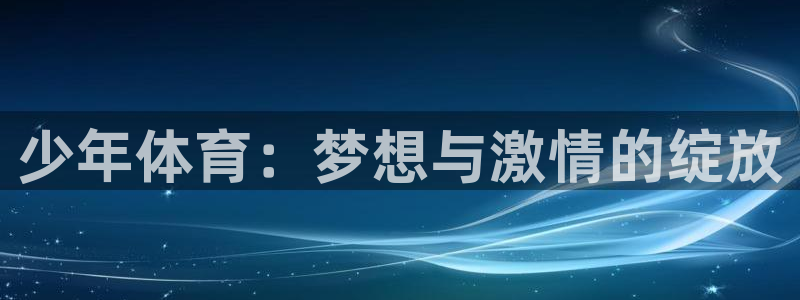 77体育app下载官网：少年体育：梦想与激情的绽放